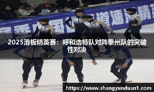 2025滑板精英赛：呼和浩特队对阵泰州队的突破性对决