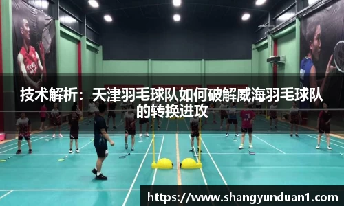 技术解析：天津羽毛球队如何破解威海羽毛球队的转换进攻