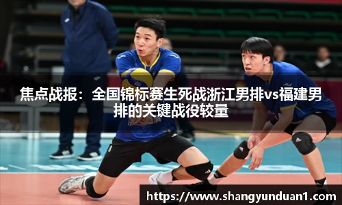 焦点战报：全国锦标赛生死战浙江男排vs福建男排的关键战役较量