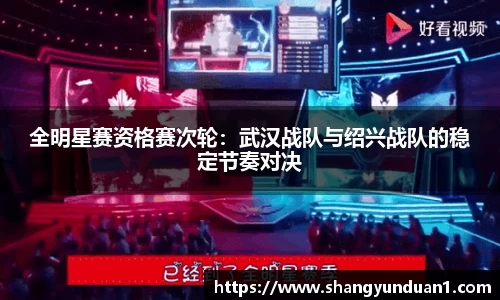 全明星赛资格赛次轮：武汉战队与绍兴战队的稳定节奏对决