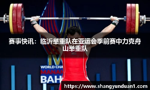 赛事快讯：临沂举重队在亚运会季前赛中力克舟山举重队