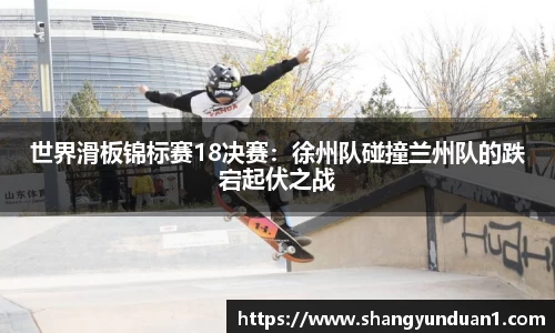 世界滑板锦标赛18决赛：徐州队碰撞兰州队的跌宕起伏之战