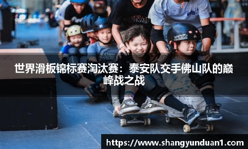 世界滑板锦标赛淘汰赛：泰安队交手佛山队的巅峰战之战
