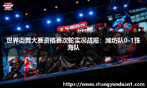 世界街舞大赛资格赛次轮实况战报：潍坊队0-1珠海队