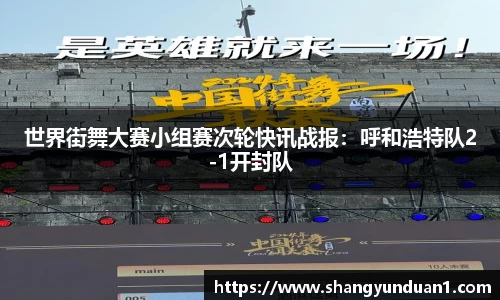 世界街舞大赛小组赛次轮快讯战报：呼和浩特队2-1开封队