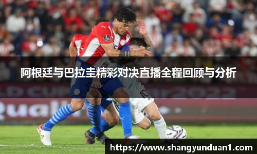 阿根廷与巴拉圭精彩对决直播全程回顾与分析
