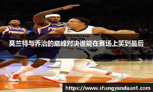 莫兰特与乔治的巅峰对决谁能在赛场上笑到最后