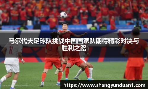马尔代夫足球队挑战中国国家队期待精彩对决与胜利之路