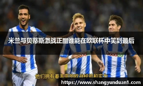 米兰与贝蒂斯激战正酣谁能在欧联杯中笑到最后